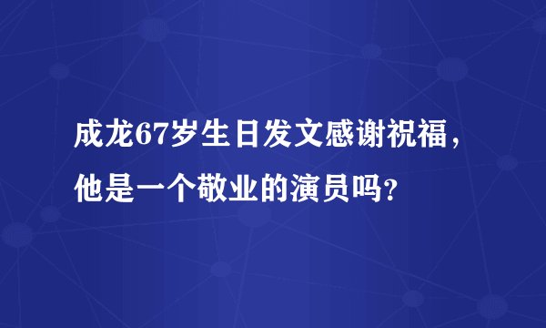 成龙67岁生日发文感谢祝福，他是一个敬业的演员吗？
