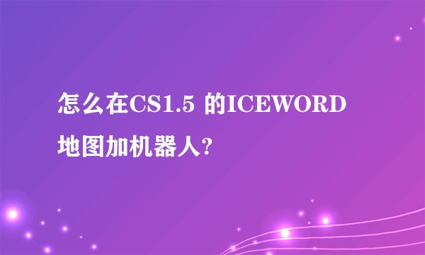 怎么在CS1.5 的ICEWORD 地图加机器人?