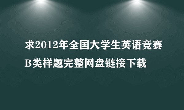 求2012年全国大学生英语竞赛B类样题完整网盘链接下载