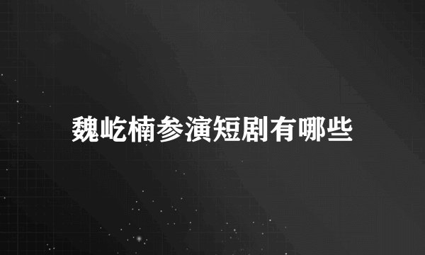 魏屹楠参演短剧有哪些