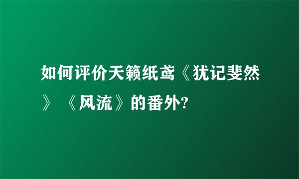如何评价天籁纸鸢《犹记斐然》 《风流》的番外?