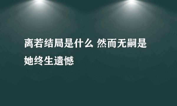 离若结局是什么 然而无嗣是她终生遗憾