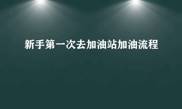 新手第一次去加油站加油流程