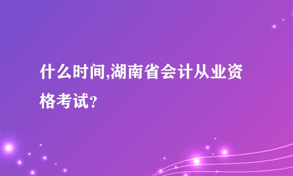 什么时间,湖南省会计从业资格考试？