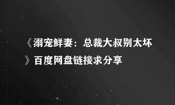 《溺宠鲜妻：总裁大叔别太坏》百度网盘链接求分享