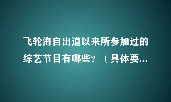 飞轮海自出道以来所参加过的综艺节目有哪些？（具体要有时间）