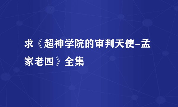 求《超神学院的审判天使-孟家老四》全集