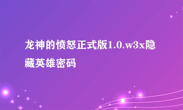 龙神的愤怒正式版1.0.w3x隐藏英雄密码