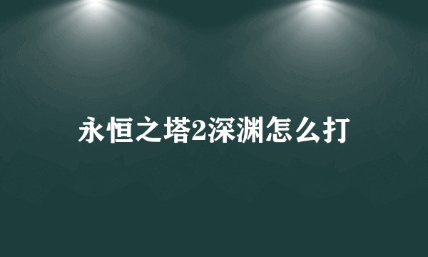 永恒之塔2深渊怎么打