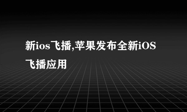 新ios飞播,苹果发布全新iOS飞播应用