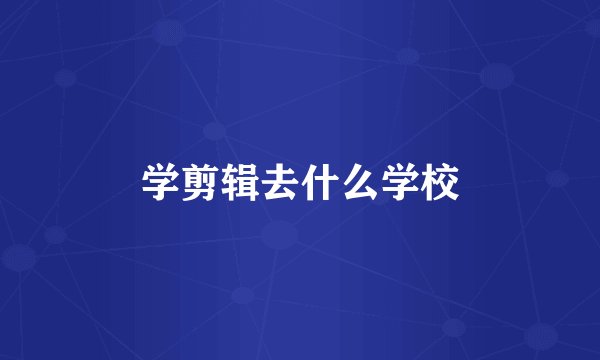 学剪辑去什么学校