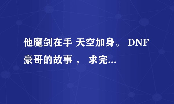 他魔剑在手 天空加身。 DNF豪哥的故事 ， 求完整版的地址。