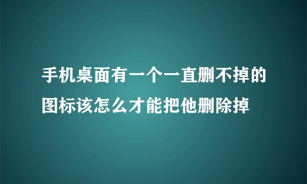 手机桌面有一个一直删不掉的图标该怎么才能把他删除掉