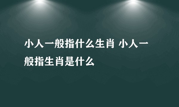 小人一般指什么生肖 小人一般指生肖是什么