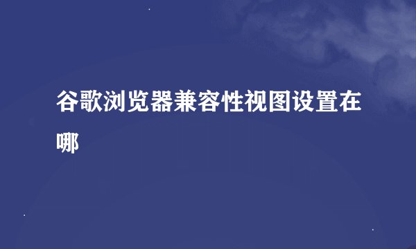 谷歌浏览器兼容性视图设置在哪