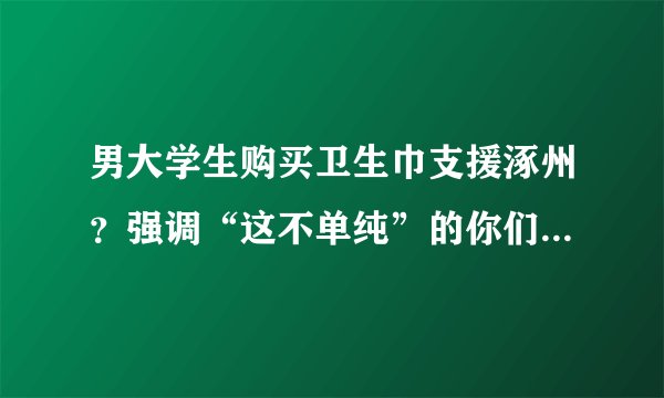 男大学生购买卫生巾支援涿州？强调“这不单纯”的你们，做个人吧