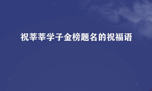 祝莘莘学子金榜题名的祝福语