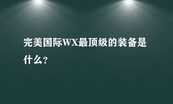 完美国际WX最顶级的装备是什么?