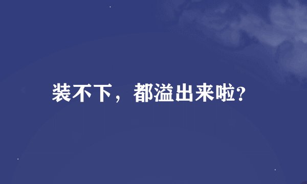 装不下，都溢出来啦？