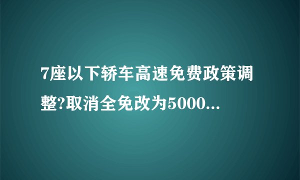 7座以下轿车高速免费政策调整?取消全免改为5000公里限额?
