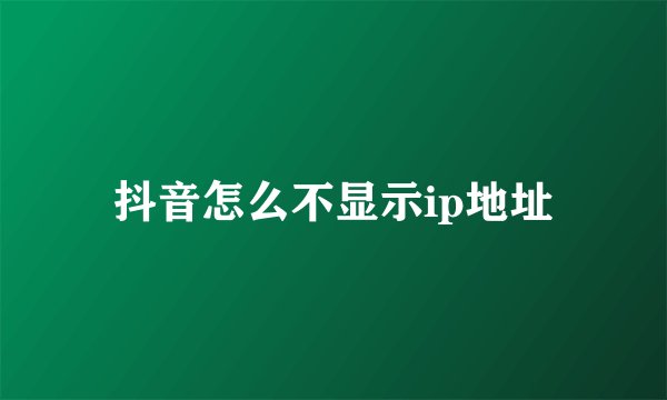 抖音怎么不显示ip地址