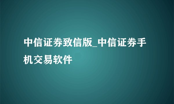 中信证券致信版_中信证券手机交易软件