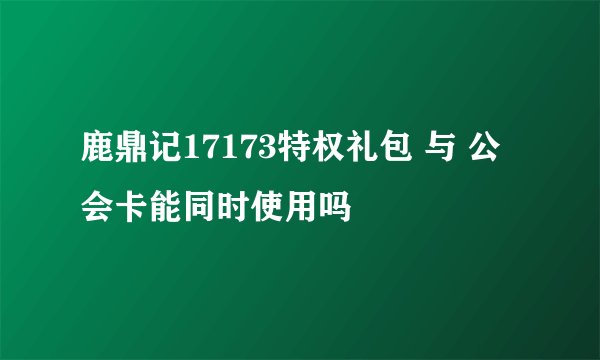 鹿鼎记17173特权礼包 与 公会卡能同时使用吗