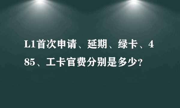 L1首次申请、延期、绿卡、485、工卡官费分别是多少?