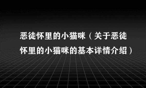 恶徒怀里的小猫咪（关于恶徒怀里的小猫咪的基本详情介绍）