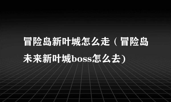 冒险岛新叶城怎么走（冒险岛未来新叶城boss怎么去)