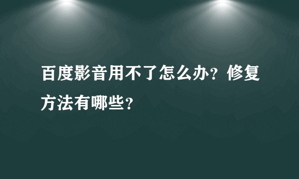 百度影音用不了怎么办？修复方法有哪些？