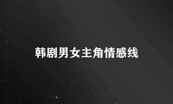 韩剧男女主角情感线