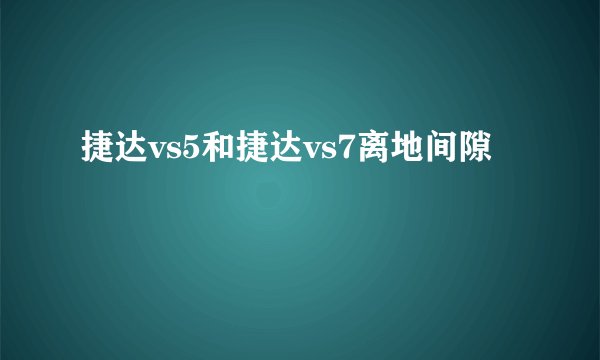 捷达vs5和捷达vs7离地间隙
