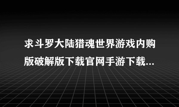求斗罗大陆猎魂世界游戏内购版破解版下载官网手游下载汉化版(中文版)下载完整百度网盘链接下载