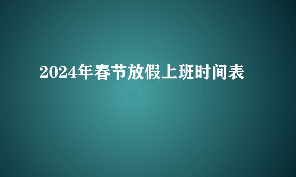 2024年春节放假上班时间表