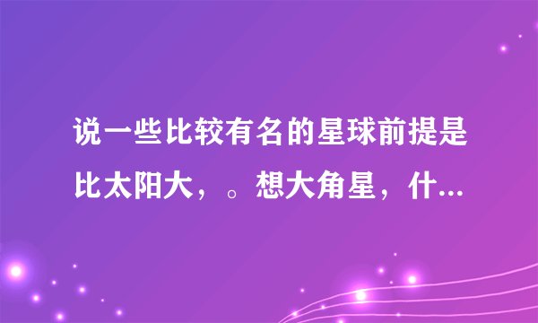 说一些比较有名的星球前提是比太阳大，。想大角星，什么猎户座一等星之类的