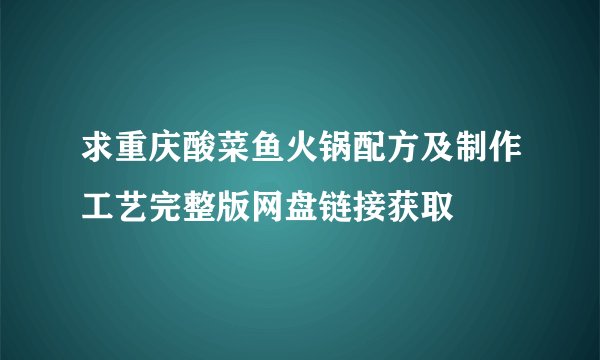 求重庆酸菜鱼火锅配方及制作工艺完整版网盘链接获取