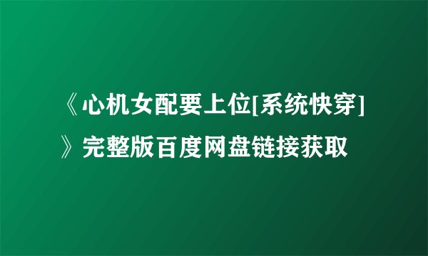 《心机女配要上位[系统快穿]》完整版百度网盘链接获取