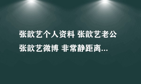 张歆艺个人资料 张歆艺老公 张歆艺微博 非常静距离张歆艺 王志飞 张歆艺 张译 张歆艺 张歆艺李晨 张歆艺