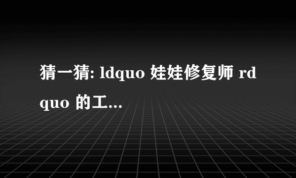 猜一猜: ldquo 娃娃修复师 rdquo 的工作主要是?
