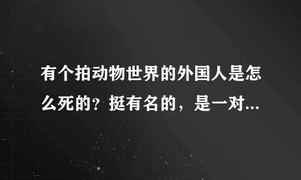 有个拍动物世界的外国人是怎么死的？挺有名的，是一对夫妇。男的死了。
