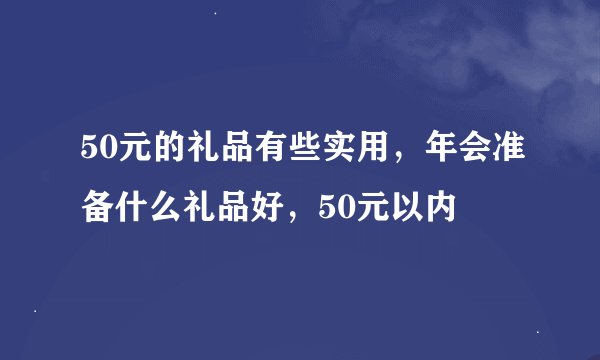 50元的礼品有些实用，年会准备什么礼品好，50元以内