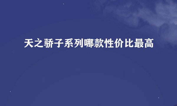天之骄子系列哪款性价比最高