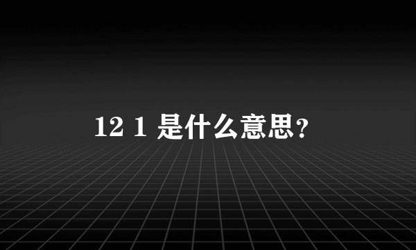 12 1 是什么意思？