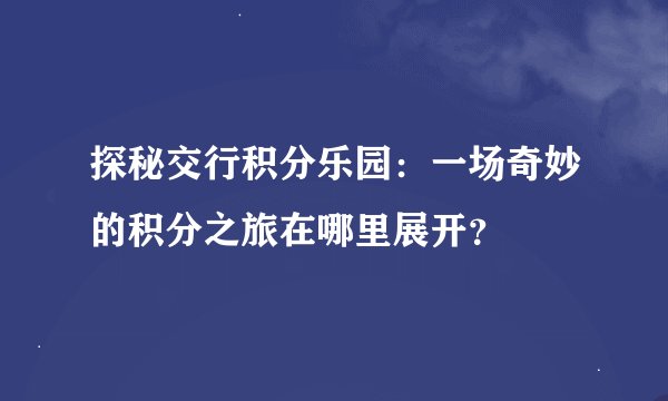 探秘交行积分乐园：一场奇妙的积分之旅在哪里展开？