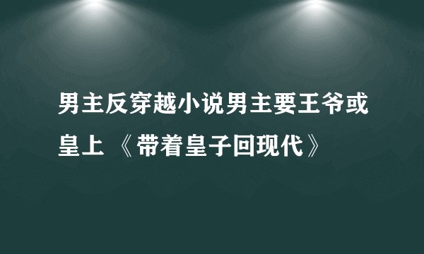男主反穿越小说男主要王爷或皇上 《带着皇子回现代》
