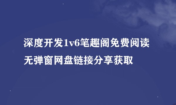 深度开发1v6笔趣阁免费阅读无弹窗网盘链接分享获取