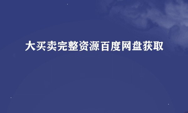 大买卖完整资源百度网盘获取