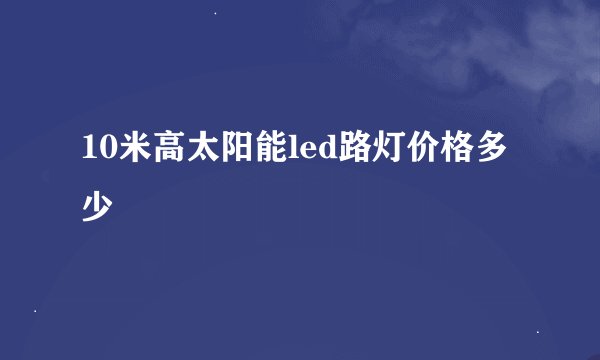 10米高太阳能led路灯价格多少