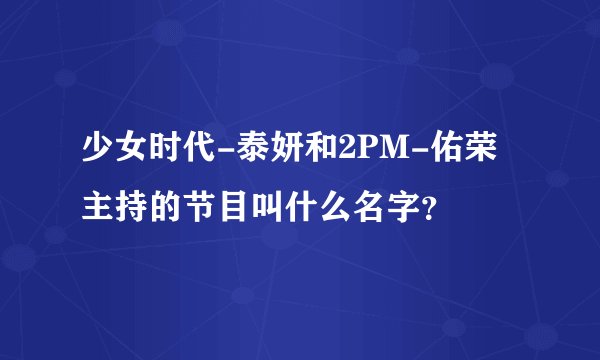 少女时代-泰妍和2PM-佑荣主持的节目叫什么名字？